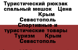 Туристический рюкзак   спальный мешок › Цена ­ 5 000 - Крым, Севастополь Спортивные и туристические товары » Туризм   . Крым,Севастополь